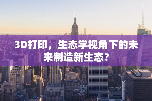 3D打印，生态学视角下的未来制造新生态？