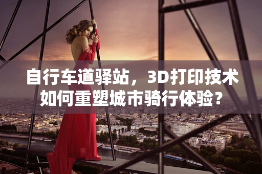 自行车道驿站，3D打印技术如何重塑城市骑行体验？