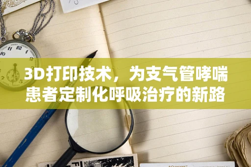 3D打印技术，为支气管哮喘患者定制化呼吸治疗的新路径？