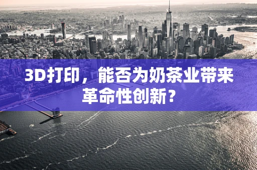 3D打印，能否为奶茶业带来革命性创新？