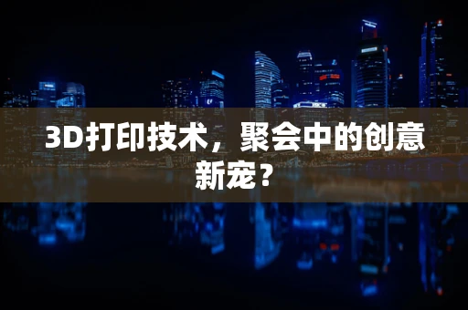 3D打印技术，聚会中的创意新宠？