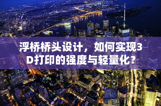 浮桥桥头设计，如何实现3D打印的强度与轻量化？