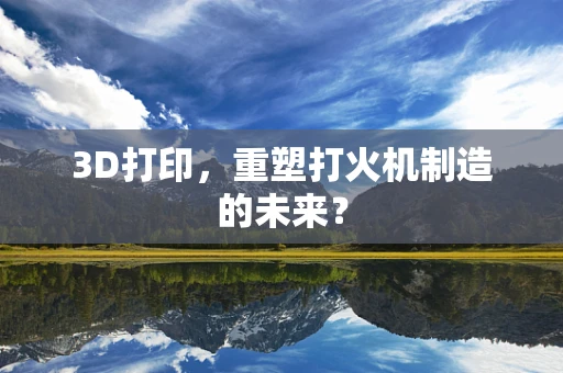 3D打印，重塑打火机制造的未来？