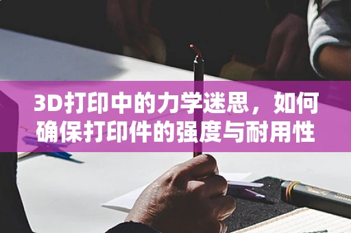 3D打印中的力学迷思，如何确保打印件的强度与耐用性？