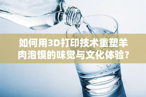 如何用3D打印技术重塑羊肉泡馍的味觉与文化体验？