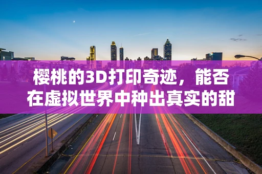 樱桃的3D打印奇迹，能否在虚拟世界中种出真实的甜美？