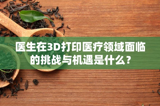 医生在3D打印医疗领域面临的挑战与机遇是什么？