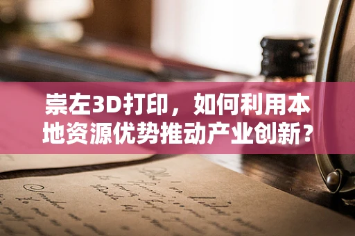 崇左3D打印，如何利用本地资源优势推动产业创新？