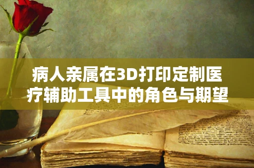 病人亲属在3D打印定制医疗辅助工具中的角色与期望