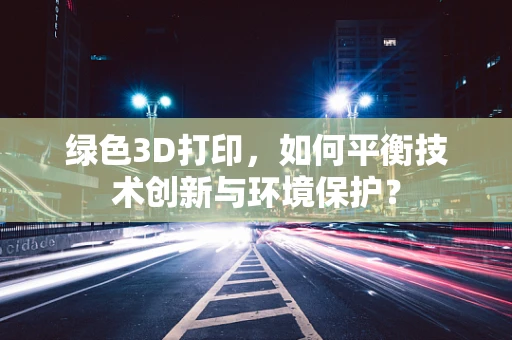 绿色3D打印，如何平衡技术创新与环境保护？