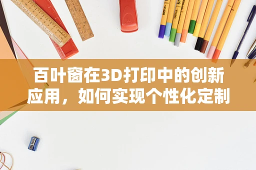 百叶窗在3D打印中的创新应用，如何实现个性化定制与高效生产？
