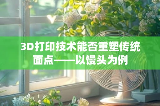 3D打印技术能否重塑传统面点——以馒头为例