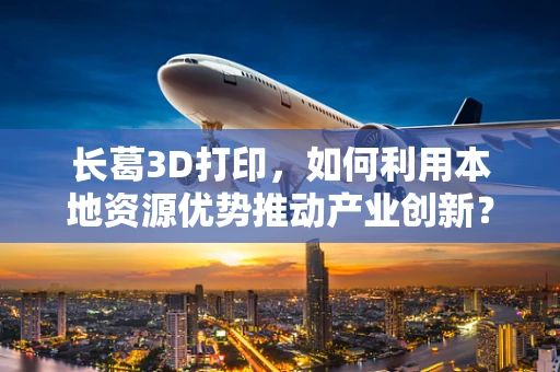 长葛3D打印，如何利用本地资源优势推动产业创新？