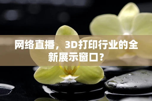 网络直播，3D打印行业的全新展示窗口？