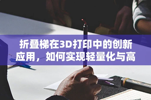 折叠梯在3D打印中的创新应用，如何实现轻量化与高强度的完美结合？