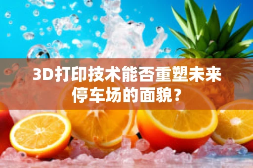 3D打印技术能否重塑未来停车场的面貌？
