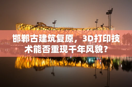 邯郸古建筑复原，3D打印技术能否重现千年风貌？