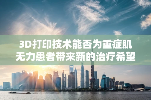 3D打印技术能否为重症肌无力患者带来新的治疗希望？