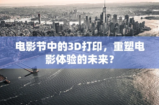 电影节中的3D打印，重塑电影体验的未来？