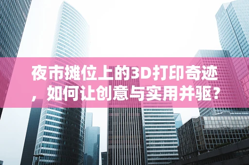 夜市摊位上的3D打印奇迹，如何让创意与实用并驱？