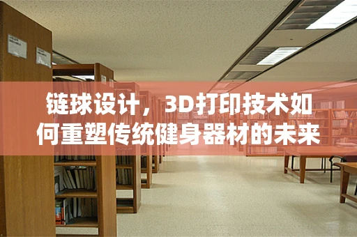 链球设计，3D打印技术如何重塑传统健身器材的未来？