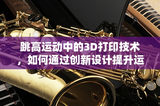 跳高运动中的3D打印技术，如何通过创新设计提升运动员表现？