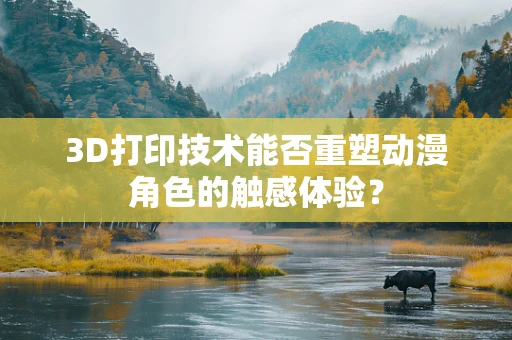 3D打印技术能否重塑动漫角色的触感体验？