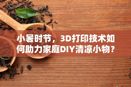 小暑时节，3D打印技术如何助力家庭DIY清凉小物？