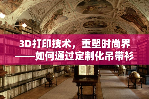 3D打印技术，重塑时尚界——如何通过定制化吊带衫提升用户体验？