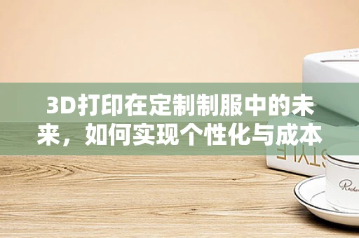 3D打印在定制制服中的未来，如何实现个性化与成本效益的完美结合？