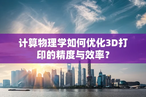 计算物理学如何优化3D打印的精度与效率？