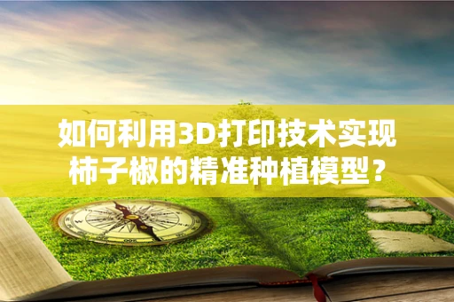 如何利用3D打印技术实现柿子椒的精准种植模型？