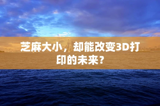 芝麻大小，却能改变3D打印的未来？