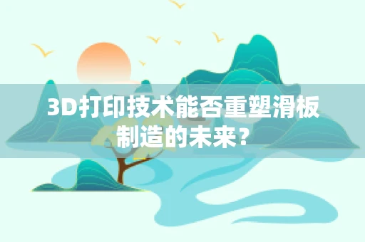 3D打印技术能否重塑滑板制造的未来？
