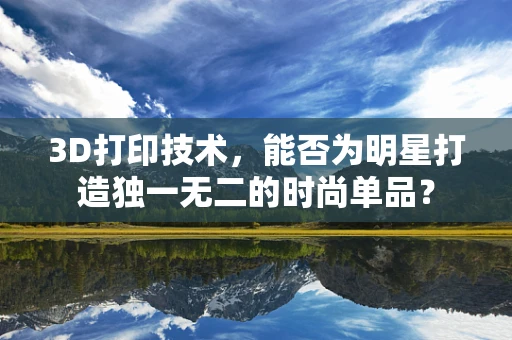 3D打印技术，能否为明星打造独一无二的时尚单品？