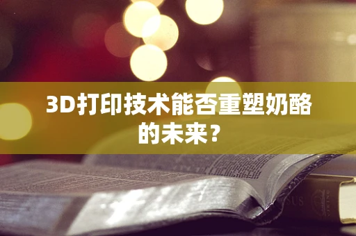 3D打印技术能否重塑奶酪的未来？