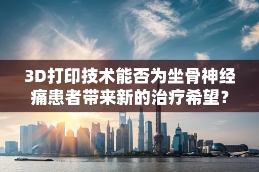 3D打印技术能否为坐骨神经痛患者带来新的治疗希望？