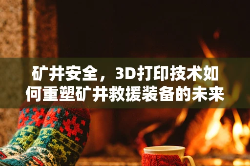 矿井安全，3D打印技术如何重塑矿井救援装备的未来？