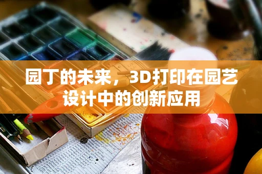 园丁的未来，3D打印在园艺设计中的创新应用