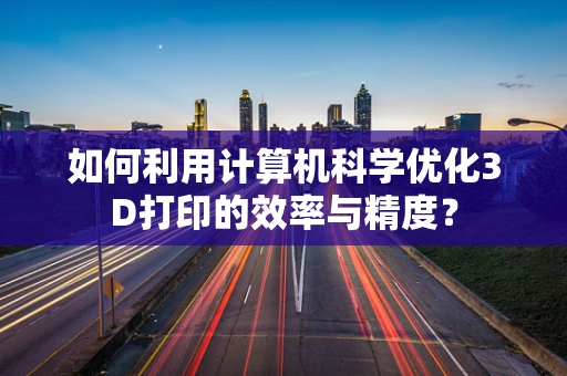 如何利用计算机科学优化3D打印的效率与精度？