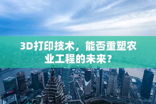 3D打印技术，能否重塑农业工程的未来？