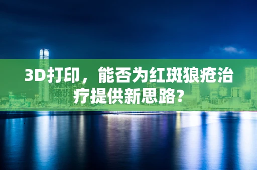 3D打印，能否为红斑狼疮治疗提供新思路？