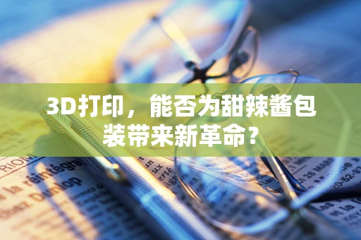 3D打印，能否为甜辣酱包装带来新革命？
