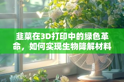 韭菜在3D打印中的绿色革命，如何实现生物降解材料的创新应用？