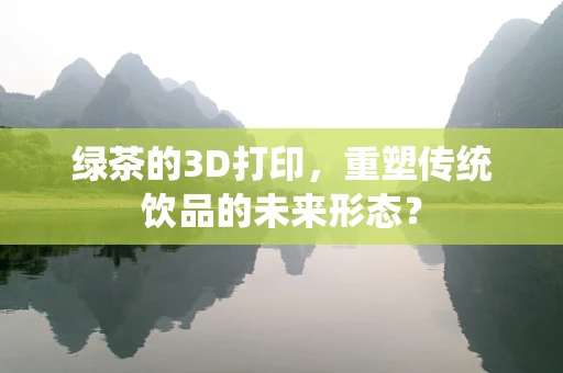 绿茶的3D打印，重塑传统饮品的未来形态？