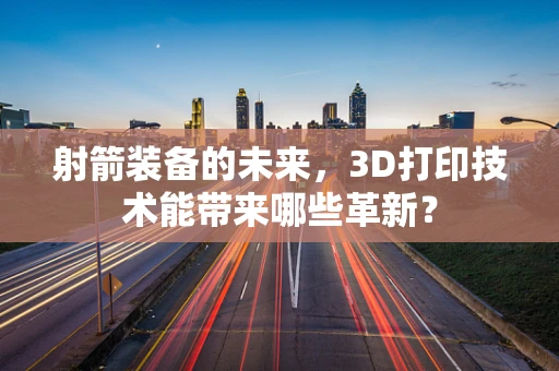 射箭装备的未来，3D打印技术能带来哪些革新？