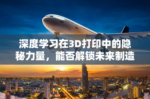 深度学习在3D打印中的隐秘力量，能否解锁未来制造的无限可能？
