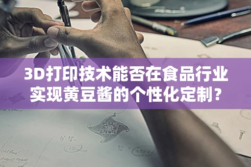 3D打印技术能否在食品行业实现黄豆酱的个性化定制？