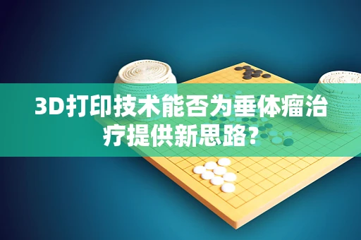 3D打印技术能否为垂体瘤治疗提供新思路？