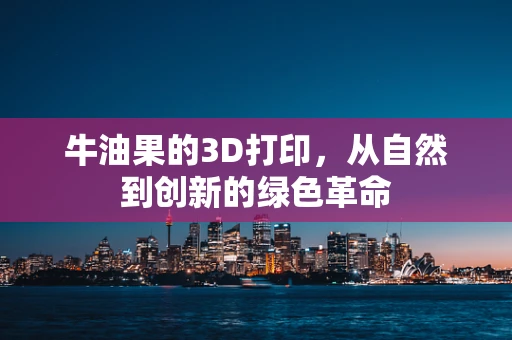 牛油果的3D打印，从自然到创新的绿色革命